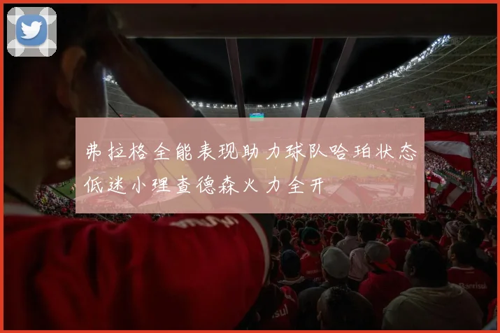 弗拉格全能表现助力球队哈珀状态低迷小理查德森火力全开