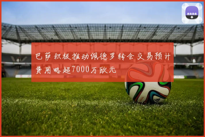 巴萨积极推动佩德罗转会交易预计费用略超7000万欧元