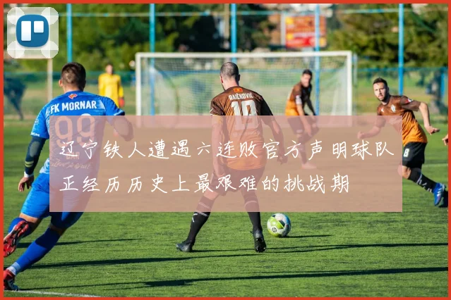 辽宁铁人遭遇六连败官方声明球队正经历历史上最艰难的挑战期