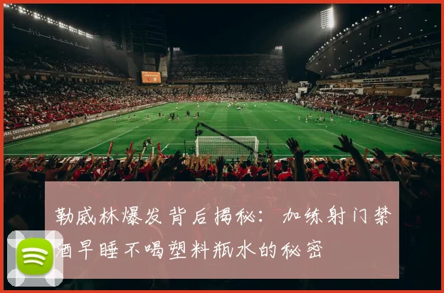 勒威林爆发背后揭秘：加练射门禁酒早睡不喝塑料瓶水的秘密