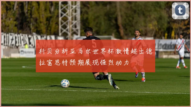 科贝分析亚马尔世界杯激情超出德拉富恩特预期展现强烈动力