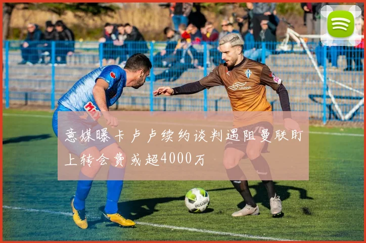 意媒曝卡卢卢续约谈判遇阻曼联盯上转会费或超4000万