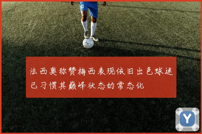 法西奥称赞梅西表现依旧出色球迷已习惯其巅峰状态的常态化
