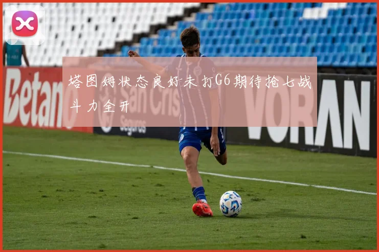 塔图姆状态良好未打G6期待抢七战斗力全开