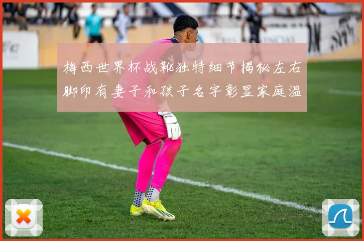 梅西世界杯战靴独特细节揭秘左右脚印有妻子和孩子名字彰显家庭温暖