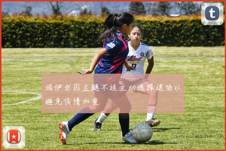 诺伊尔因左腿不适主动选择退场以避免伤情加重