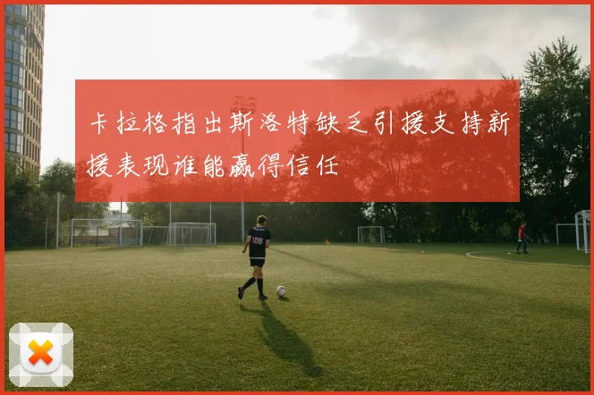 卡拉格指出斯洛特缺乏引援支持新援表现谁能赢得信任