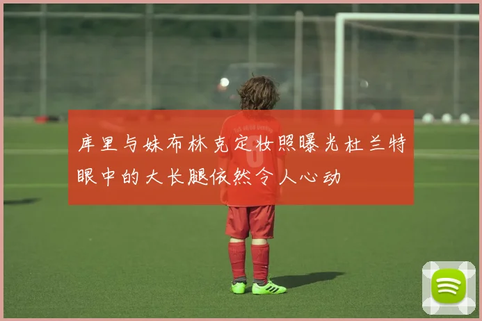 库里与妹布林克定妆照曝光杜兰特眼中的大长腿依然令人心动