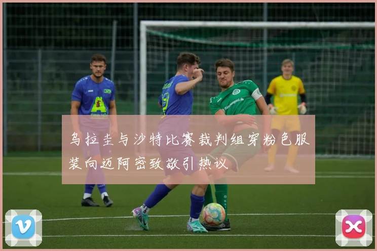 乌拉圭与沙特比赛裁判组穿粉色服装向迈阿密致敬引热议