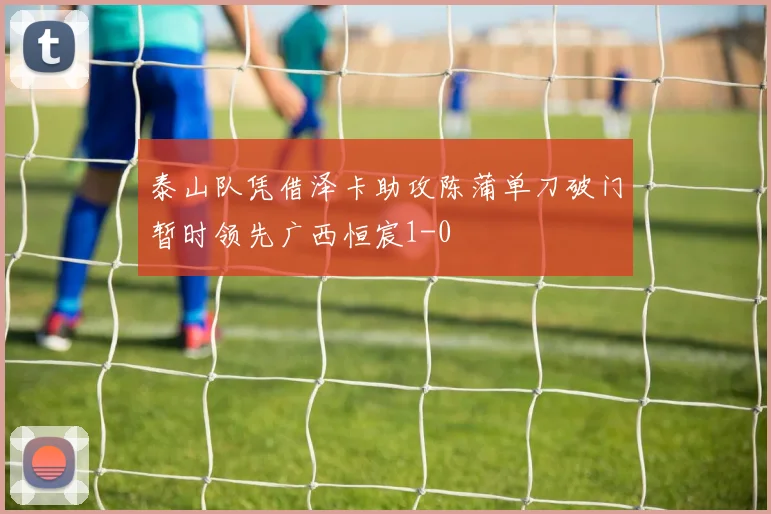 泰山队凭借泽卡助攻陈蒲单刀破门暂时领先广西恒宸1-0