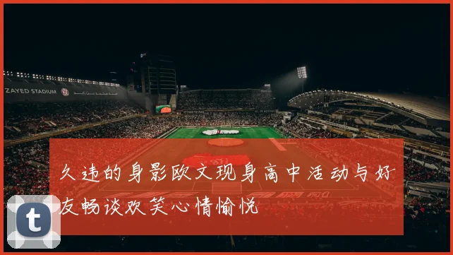 久违的身影欧文现身高中活动与好友畅谈欢笑心情愉悦