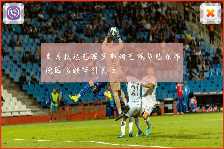 皇马抵达巴塞罗那姆巴佩与巴尔韦德因伤缺阵引关注