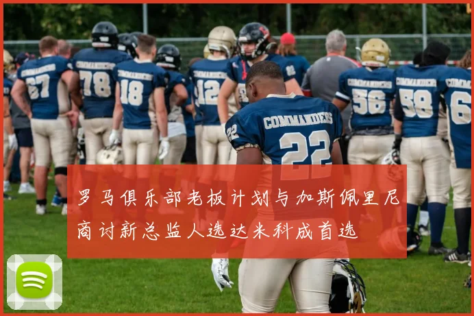 罗马俱乐部老板计划与加斯佩里尼商讨新总监人选达米科成首选