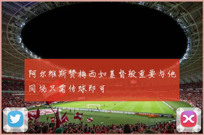 阿尔维斯赞梅西如基督般重要与他同场只需传球即可