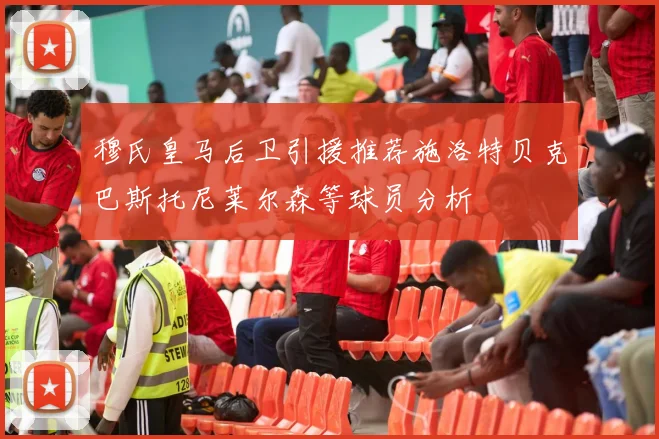 穆氏皇马后卫引援推荐施洛特贝克巴斯托尼莱尔森等球员分析