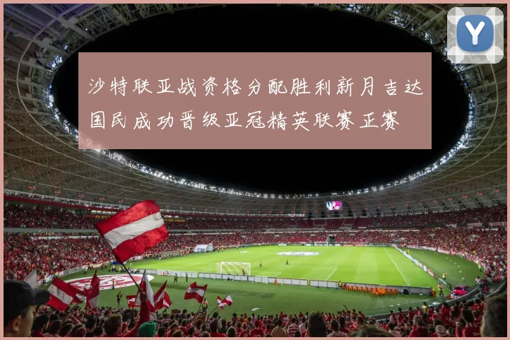 沙特联亚战资格分配胜利新月吉达国民成功晋级亚冠精英联赛正赛